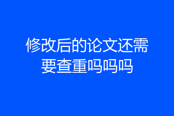 修改后的论文还需要查重吗吗吗