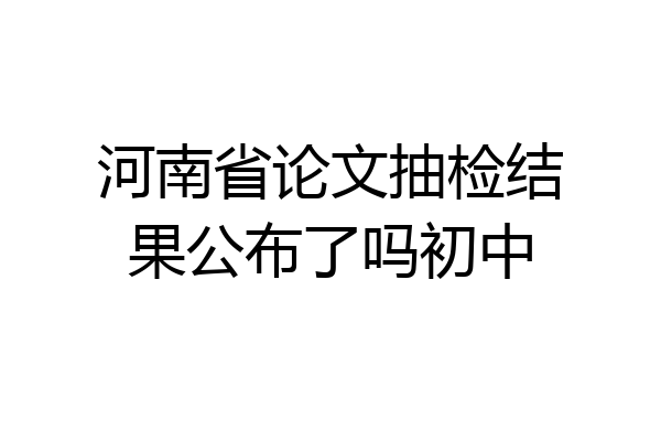河南省论文抽检结果公布了吗初中