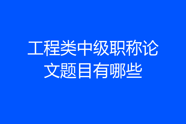 工程类中级职称论文题目有哪些