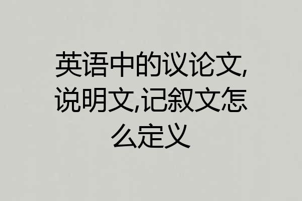 英语中的议论文,说明文,记叙文怎么定义