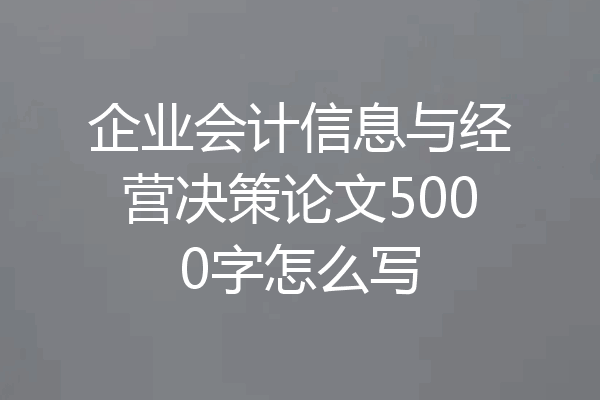 企业会计信息与经营决策论文5000字怎么写