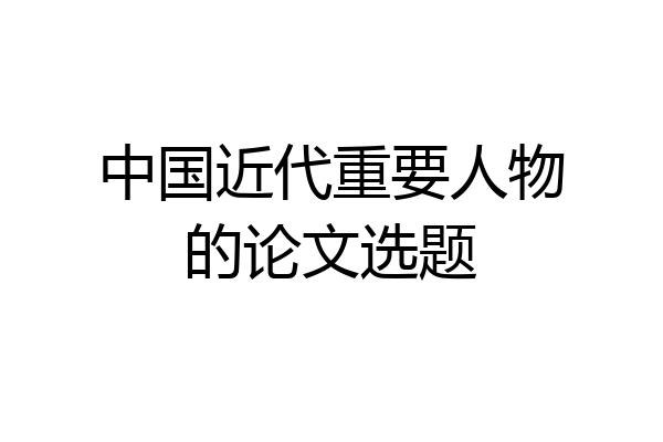中国近代重要人物的论文选题