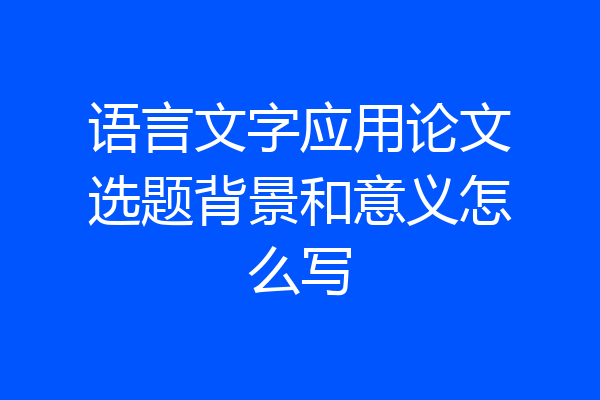语言文字应用论文选题背景和意义怎么写