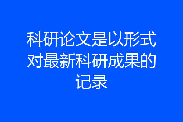 科研论文是以形式对最新科研成果的记录