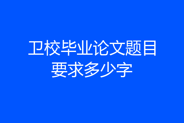 卫校毕业论文题目要求多少字