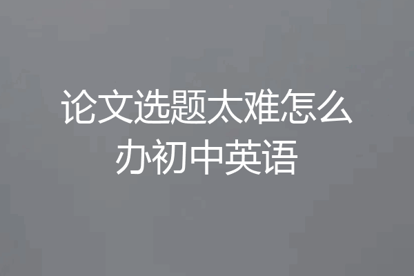 论文选题太难怎么办初中英语