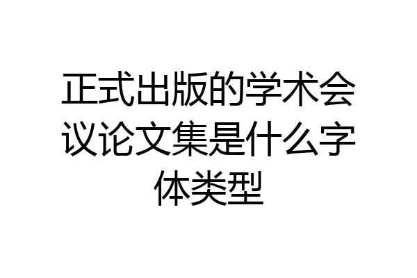正式出版的学术会议论文集是什么字体类型