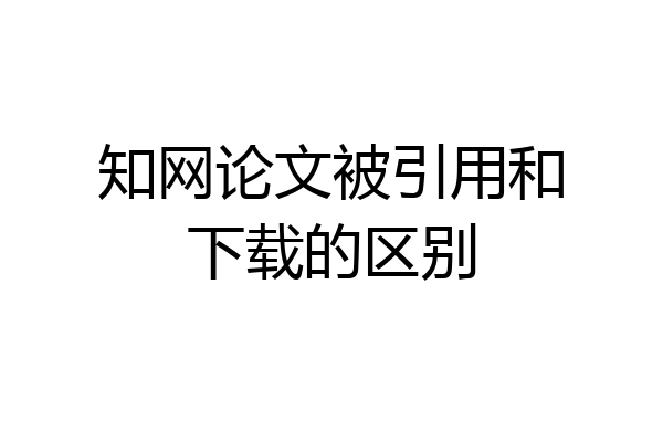 知网论文被引用和下载的区别