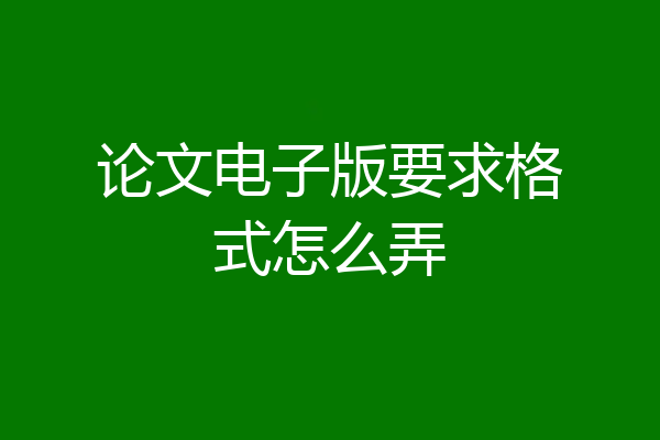 论文电子版要求格式怎么弄