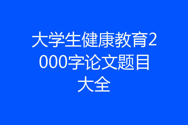 大学生健康教育2000字论文题目大全