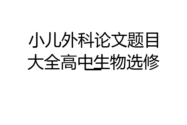小儿外科论文题目大全高中生物选修一