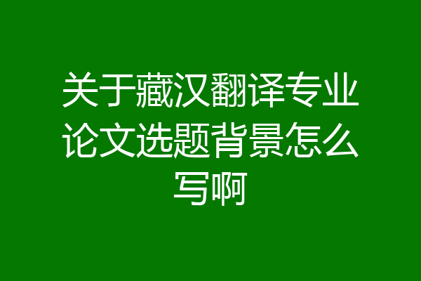关于藏汉翻译专业论文选题背景怎么写啊