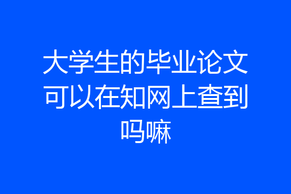 大学生的毕业论文可以在知网上查到吗嘛