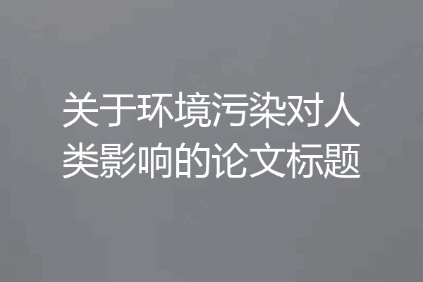 关于环境污染对人类影响的论文标题