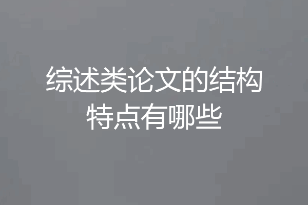 综述类论文的结构特点有哪些
