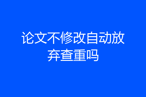 论文不修改自动放弃查重吗