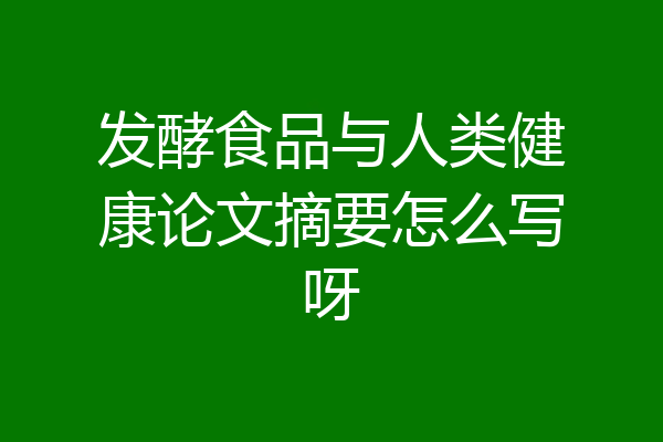 发酵食品与人类健康论文摘要怎么写呀