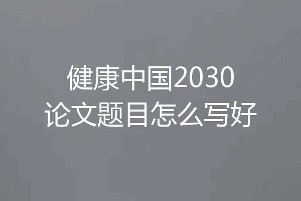 健康中国2030论文题目怎么写好