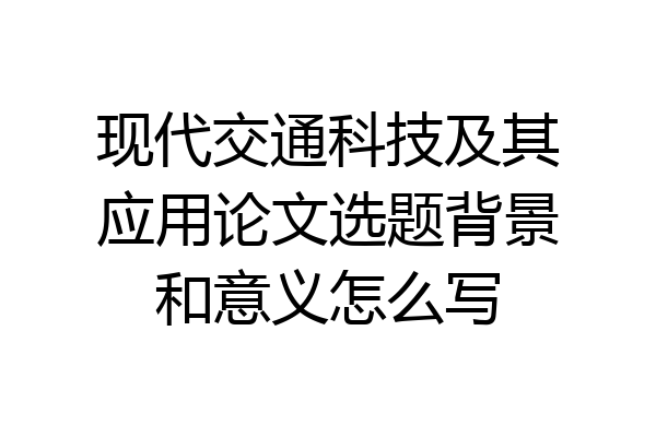 现代交通科技及其应用论文选题背景和意义怎么写