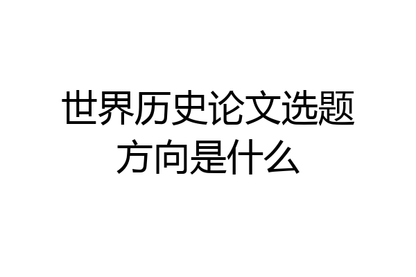 世界历史论文选题方向是什么