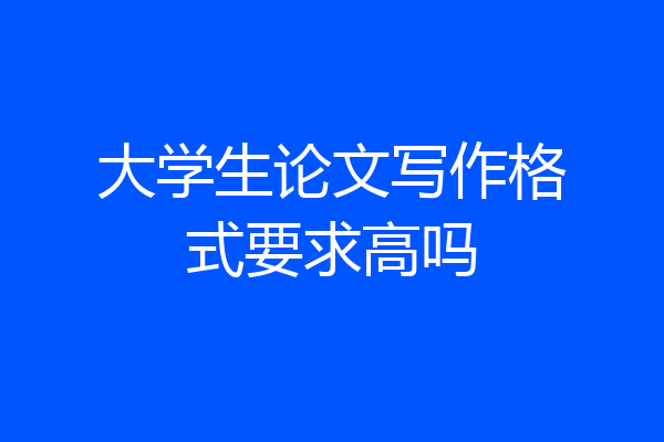 大学生论文写作格式要求高吗