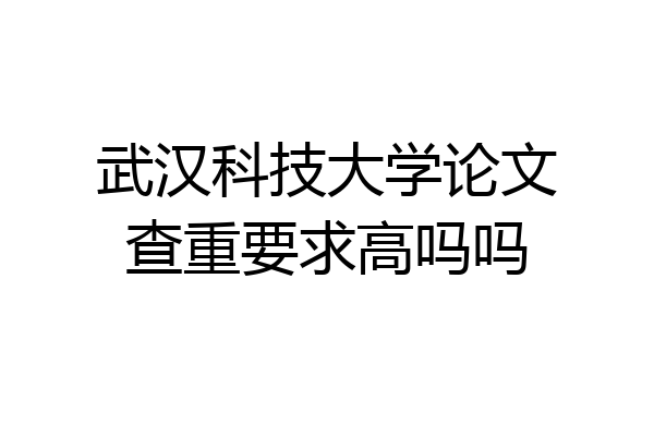 武汉科技大学论文查重要求高吗吗