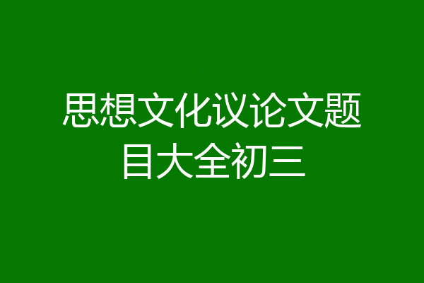 思想文化议论文题目大全初三