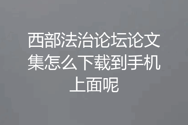 西部法治论坛论文集怎么下载到手机上面呢