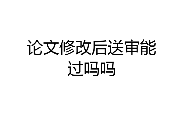 论文修改后送审能过吗吗