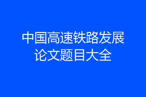 中国高速铁路发展论文题目大全
