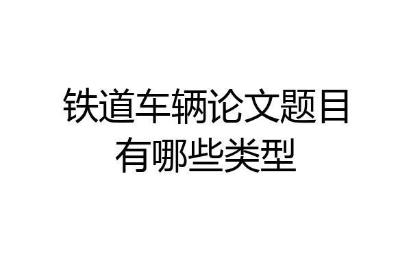 铁道车辆论文题目有哪些类型