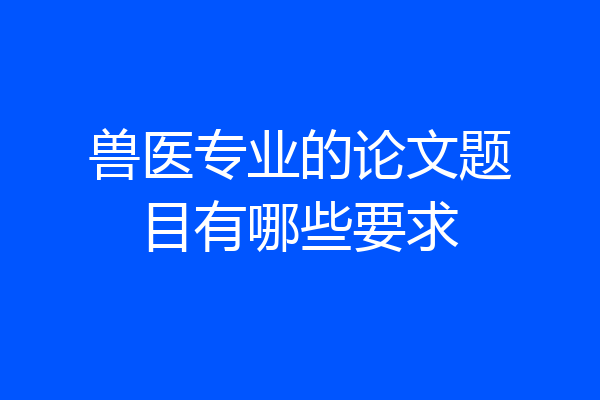 兽医专业的论文题目有哪些要求
