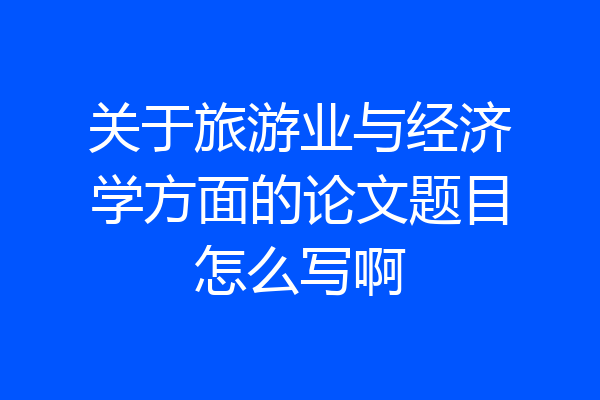 关于旅游业与经济学方面的论文题目怎么写啊