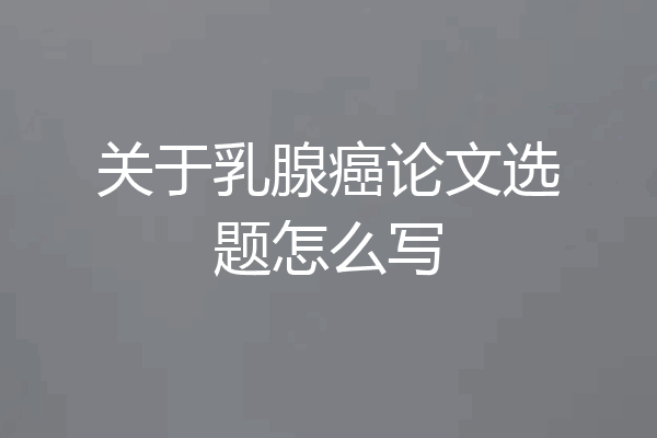 关于乳腺癌论文选题怎么写