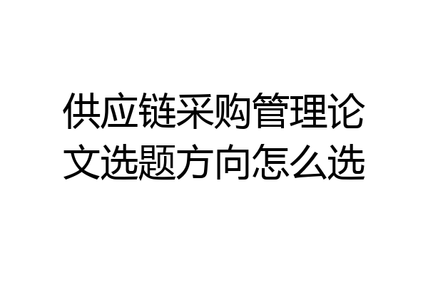 供应链采购管理论文选题方向怎么选
