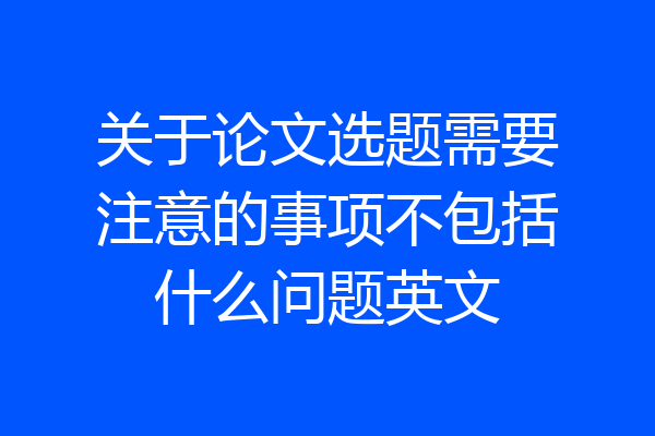 关于论文选题需要注意的事项不包括什么问题英文