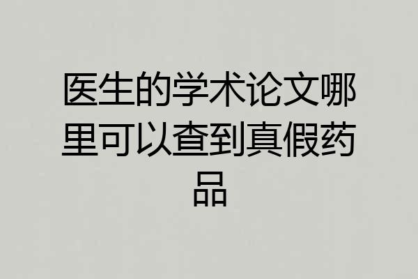 医生的学术论文哪里可以查到真假药品
