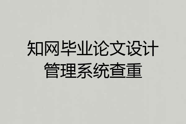 知网毕业论文设计管理系统查重