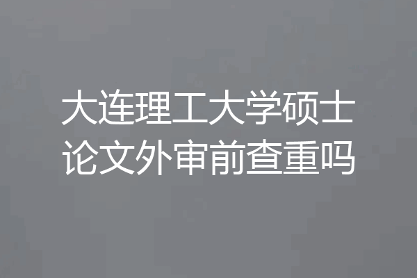 大连理工大学硕士论文外审前查重吗