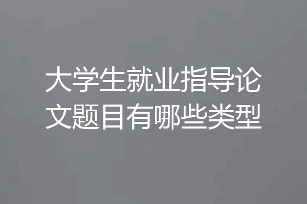 大学生就业指导论文题目有哪些类型