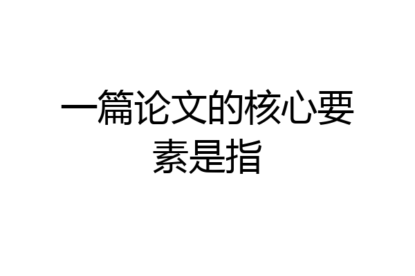 一篇论文的核心要素是指