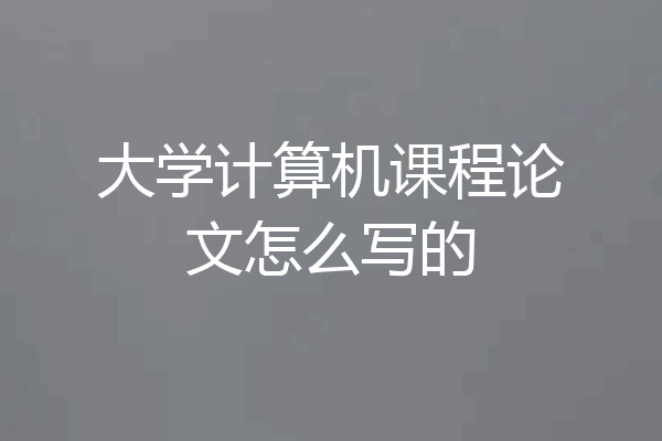 大学计算机课程论文怎么写的