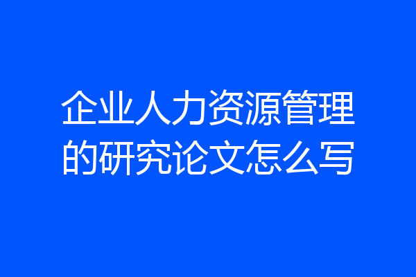 企业人力资源管理的研究论文怎么写
