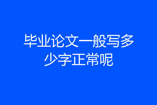 毕业论文一般写多少字正常呢