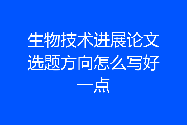 生物技术进展论文选题方向怎么写好一点