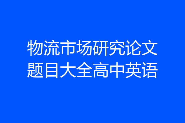 物流市场研究论文题目大全高中英语
