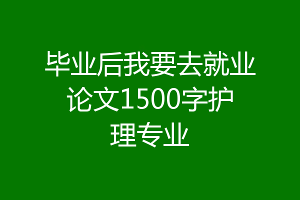 毕业后我要去就业论文1500字护理专业