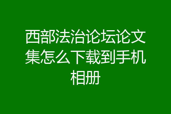 西部法治论坛论文集怎么下载到手机相册
