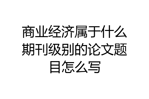 商业经济属于什么期刊级别的论文题目怎么写