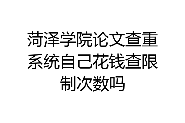 菏泽学院论文查重系统自己花钱查限制次数吗